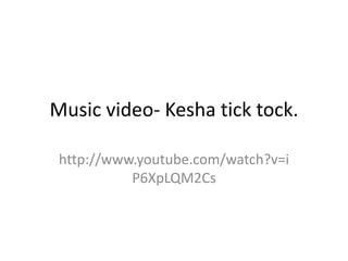 Music video- Kesha tick tock.

 http://www.youtube.com/watch?v=i
           P6XpLQM2Cs
 