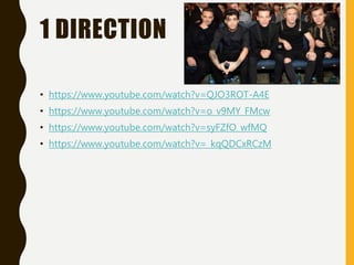 1 DIRECTION
• https://www.youtube.com/watch?v=QJO3ROT-A4E
• https://www.youtube.com/watch?v=o_v9MY_FMcw
• https://www.youtube.com/watch?v=syFZfO_wfMQ
• https://www.youtube.com/watch?v=_kqQDCxRCzM
 