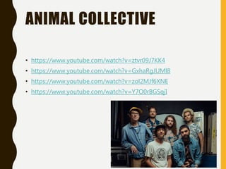 ANIMAL COLLECTIVE
• https://www.youtube.com/watch?v=ztvr09J7KK4
• https://www.youtube.com/watch?v=GxhaRgJUMl8
• https://www.youtube.com/watch?v=zol2MJf6XNE
• https://www.youtube.com/watch?v=Y7O0rBGSqjI
 