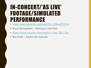 • https://www.youtube.com/watch?v=129kuDCQtHs
• Bruce Springsteen – Dancing in the Dark
• https://www.youtube.com/watch?v=34u_3Z9_LUw
• Ben Folds – Rockin the Suburbs
IN-CONCERT/’AS LIVE’
FOOTAGE/SIMULATED
PERFORMANCE
 