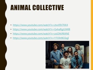 ANIMAL COLLECTIVE
• https://www.youtube.com/watch?v=ztvr09J7KK4
• https://www.youtube.com/watch?v=GxhaRgJUMl8
• https://www.youtube.com/watch?v=zol2MJf6XNE
• https://www.youtube.com/watch?v=Y7O0rBGSqjI
 
