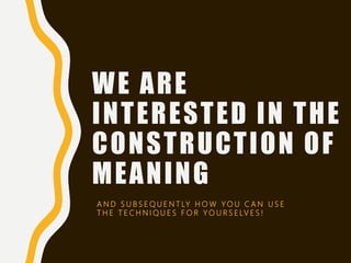 WE ARE
INTERESTED IN THE
CONSTRUCTION OF
MEANING
A N D S U B S E Q U E N T LY H O W Y O U C A N U S E
T H E T E C H N I Q U E S F O R Y O U R S E LV E S !
 