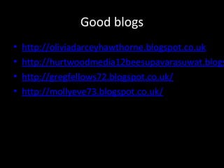 Good blogs
• http://oliviadarceyhawthorne.blogspot.co.uk
• http://hurtwoodmedia12beesupavarasuwat.blogs
• http://gregfellows72.blogspot.co.uk/
• http://mollyeve73.blogspot.co.uk/
 