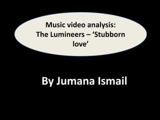 Music video analysis: 
The Lumineers – ‘Stubborn 
love’ 
By Jumana Ismail 
 