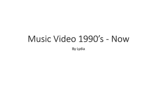 Music Video 1990’s - Now
By Lydia
 