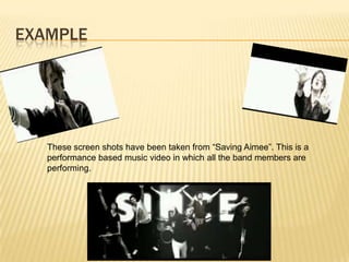 EXAMPLE
These screen shots have been taken from “Saving Aimee”. This is a
performance based music video in which all the band members are
performing.
 
