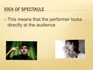 IDEA OF SPECTACLE
 This means that the performer looks
directly at the audience
 