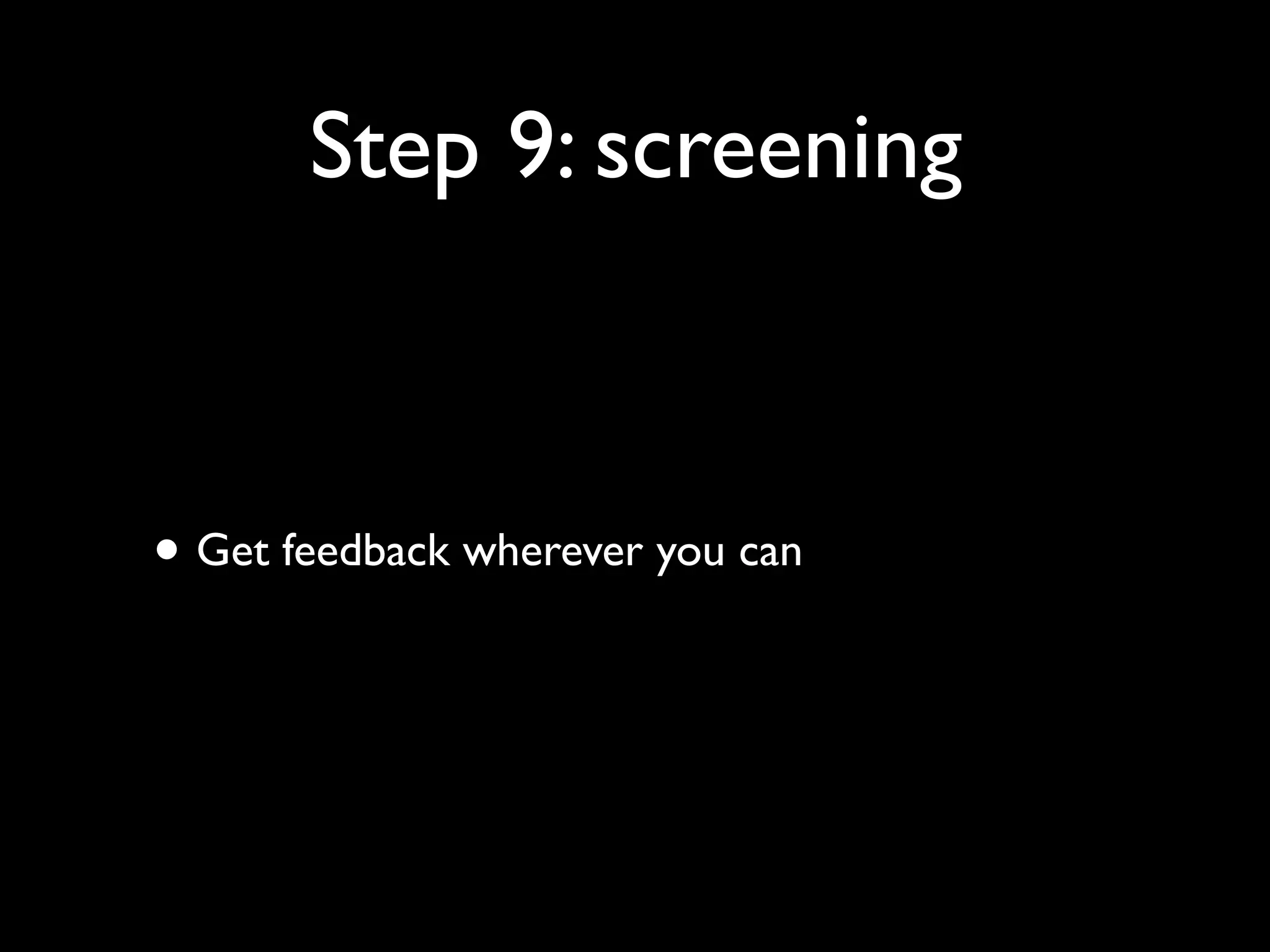 Step 9: screening

• Get feedback wherever you can

 