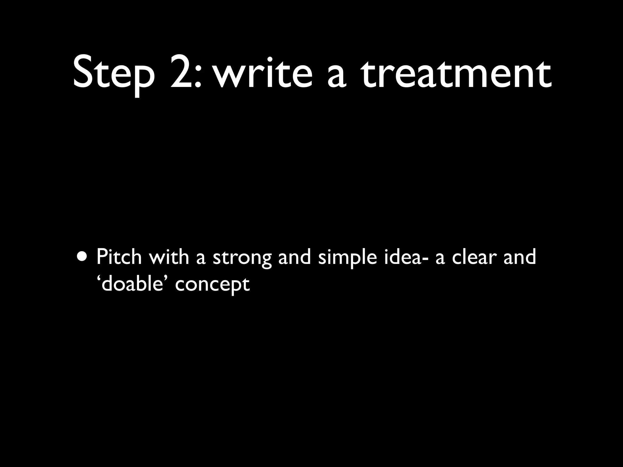 Step 2: write a treatment

• Pitch with a strong and simple idea- a clear and
‘doable’ concept

 