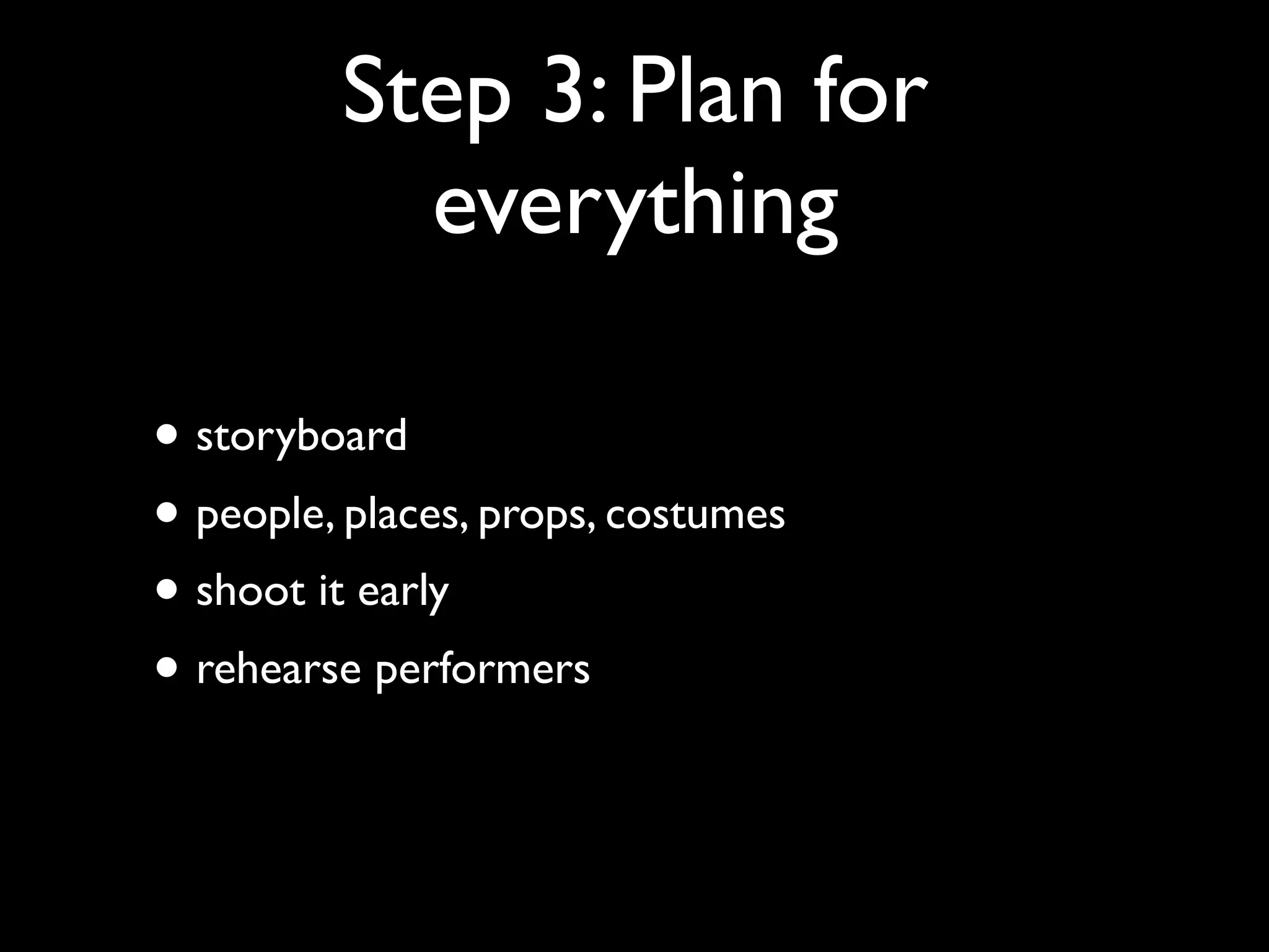 Step 3: Plan for
everything
• storyboard
• people, places, props, costumes
• shoot it early
• rehearse performers

 