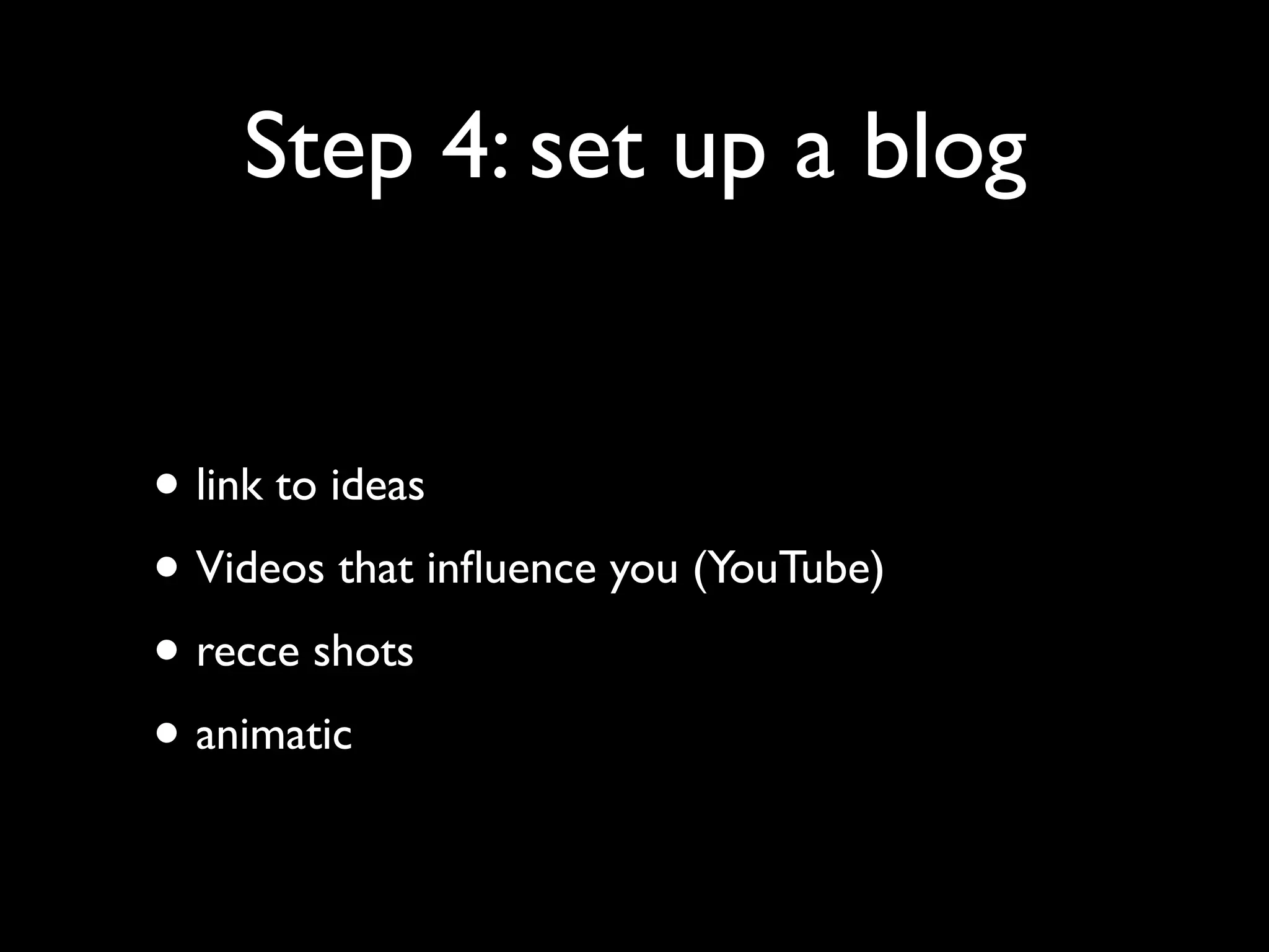 Step 4: set up a blog
• link to ideas
• Videos that inﬂuence you (YouTube)
• recce shots
• animatic

 
