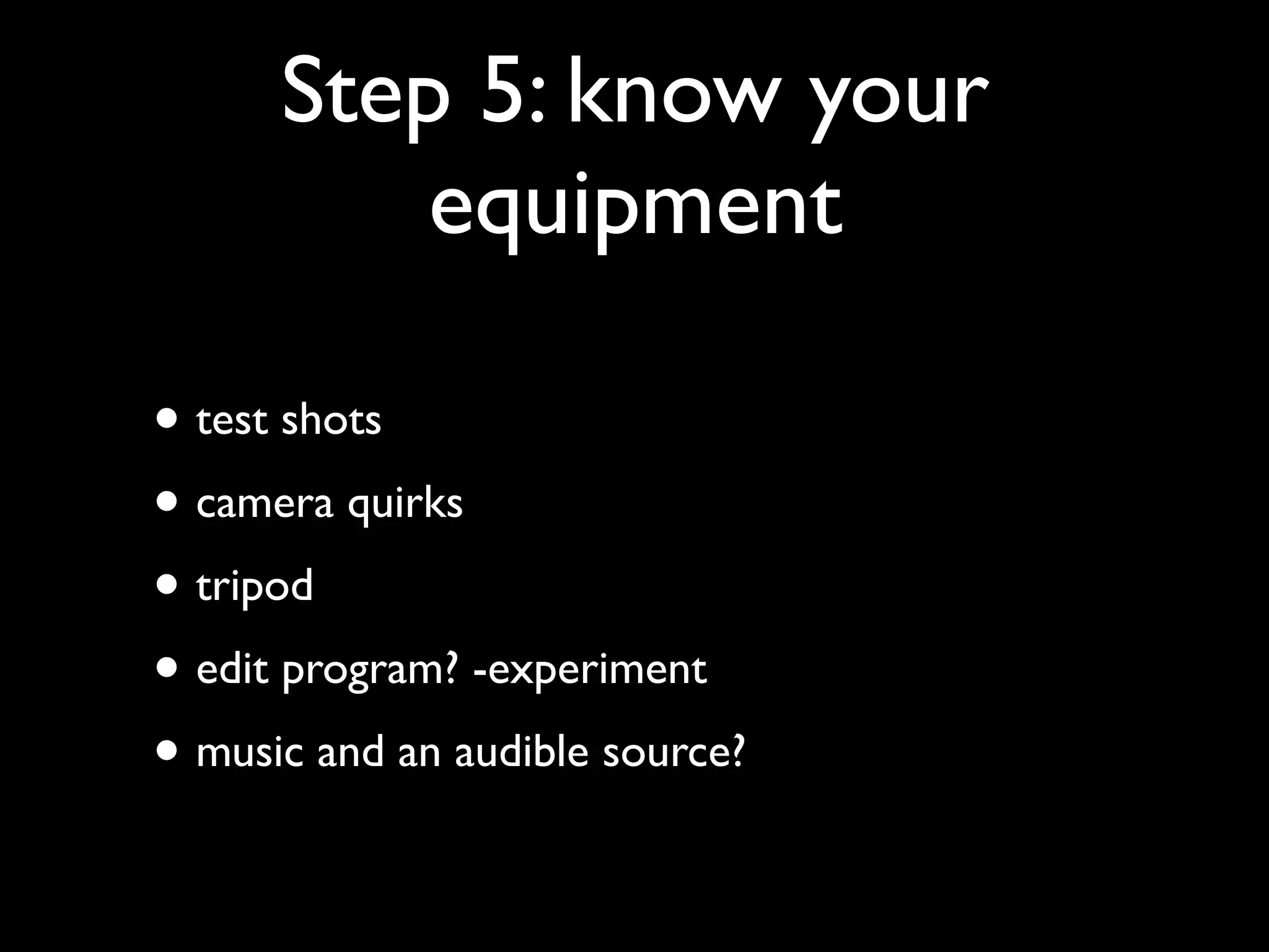 Step 5: know your
equipment
• test shots
• camera quirks
• tripod
• edit program? -experiment
• music and an audible source?

 