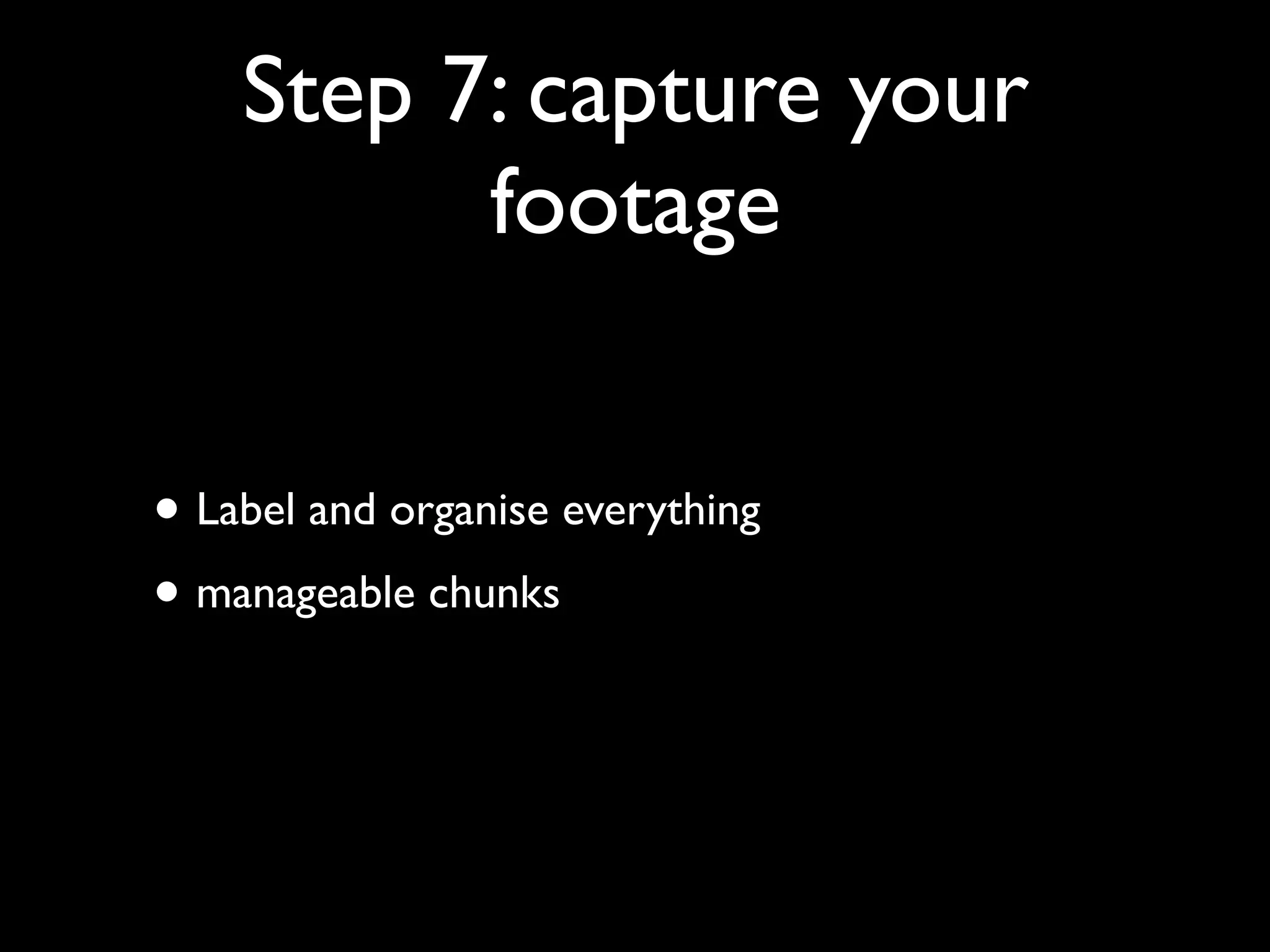 Step 7: capture your
footage
• Label and organise everything
• manageable chunks

 