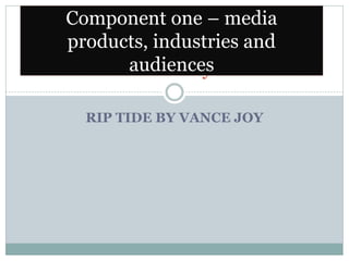RIP TIDE BY VANCE JOY
Week twenty-five
Component one – media
products, industries and
audiences
 