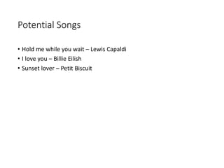 Potential Songs
• Hold me while you wait – Lewis Capaldi
• I love you – Billie Eilish
• Sunset lover – Petit Biscuit
 