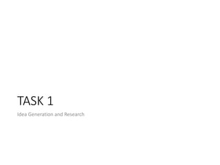 TASK 1
Idea Generation and Research
 