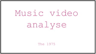 Music video
analyse
The 1975
 