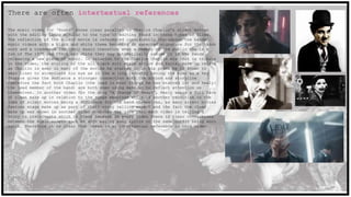 There are often intertextual references
The music video for ‘Sound’ shows clear parallel to Charlie Chaplin's silent movies
with the editing being similar to the type of editing found in those types of films.
The reflection of the silent movie is referenced consistently throughout the bands
music videos with a black and white theme becoming an expected signature for the bands
work and a trademark for their music therefore when a member of the public who is a
fan of The 1975 see black and white they may automatically assume it is the bands
releasing a new piece of music. In relation to the Charlie Chaplin era that is tribute
in the video, the styling of the all black suit style attire and facial make up relate
as Chaplin is seen in many of the movies he starred in in his prime he is known to
wear liner to accentuate his eye as in the acting industry having the eyes as a key
feature gives the audience a stronger connection with the actors and storyline
therefore the fact both Chaplin (the lead in most things he has starred in) and Healy(
the lead member of the band) are both seen using make up to reflect attention on
themselves. In another video for the song “A Change Of Heart”, Healy wears a full face
of clown make up in relation to the songs meanings which is another rendition to the
idea of silent movies being a influence for the band themselves, as many silent movies
feature stage make up as part of their story telling aspect and the fact the clown
make up was shown in another video connotes the idea that each video is telling a
story in instalments which is clear because in every video there is clear connections
between the music videos such as sign saying song lyrics or the same outfit being worn
again. Therefore it is clear that there is an intertextual reference in this video.
 