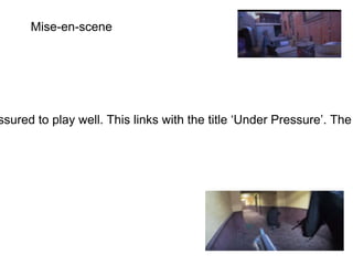Mise-en-scene
ssured to play well. This links with the title ‘Under Pressure’. The