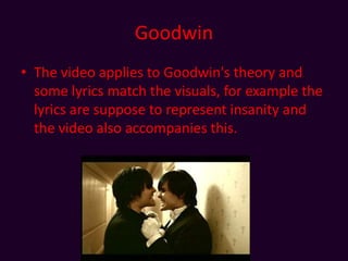 GoodwinThe video applies to Goodwin's theory and some lyrics match the visuals, for example the lyrics are suppose to represent insanity and the video also accompanies this. 