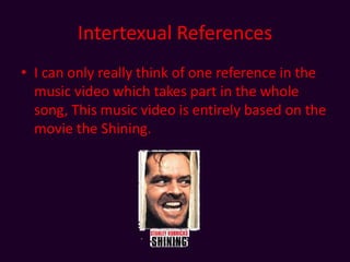 Intertexual References I can only really think of one reference in the music video which takes part in the whole song, This music video is entirely based on the movie the Shining.