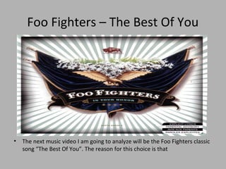 Foo Fighters – The Best Of You




• The next music video I am going to analyze will be the Foo Fighters classic
  song “The Best Of You”. The reason for this choice is that
 