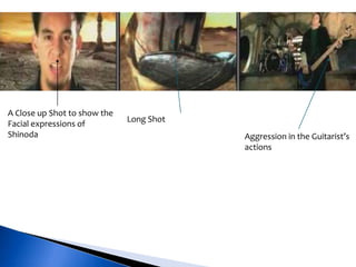 Long Shot
Aggression in the Guitarist’s
actions
A Close up Shot to show the
Facial expressions of
Shinoda
 