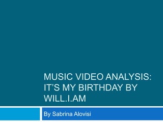 MUSIC VIDEO ANALYSIS:
IT’S MY BIRTHDAY BY
WILL.I.AM
By Sabrina Alovisi
 