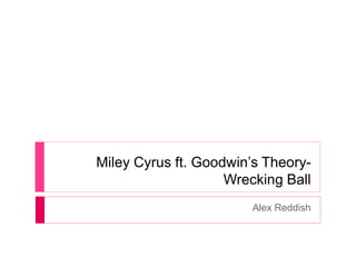 Miley Cyrus ft. Goodwin’s Theory-
Wrecking Ball
Alex Reddish
 