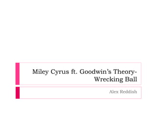 Miley Cyrus ft. Goodwin’s Theory-
Wrecking Ball
Alex Reddish
 