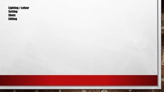 Lighting / colour 
Setting 
Shots 
Editing 
