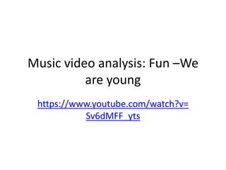 Music video analysis: Fun –We 
are young 
https://www.youtube.com/watch?v= 
Sv6dMFF_yts 
 