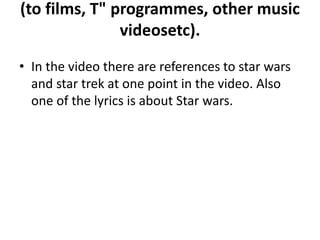 (to films, T" programmes, other music
videosetc).
• In the video there are references to star wars
and star trek at one point in the video. Also
one of the lyrics is about Star wars.
 