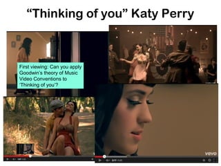 “Thinking of you” Katy Perry
First viewing: Can you apply
Goodwin’s theory of Music
Video Conventions to
‘Thinking of you’?
 