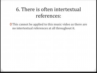 6. There is often intertextual
references:
0 This cannot be applied to this music video as there are
no intertextual references at all throughout it.
 