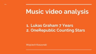 Music video analysis
1. Lukas Graham 7 Years
2. OneRepublic Counting Stars
Wojciech Koszynski
 