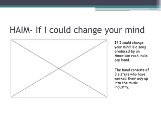 HAIM- If I could change your mind
If I could change
your mind is a song
produced by an
American rock indie
pop band.
The band consists of
3 sisters who have
worked their way up
into the music
industry.
 
