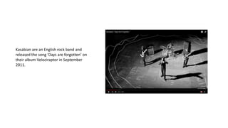 Kasabian are an English rock band and
released the song ‘Days are forgotten’ on
their album Velociraptor in September
2011.
 