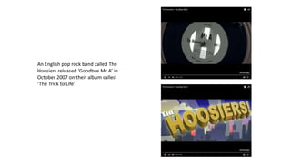 An English pop rock band called The
Hoosiers released ‘Goodbye Mr A’ in
October 2007 on their album called
‘The Trick to Life’.
 