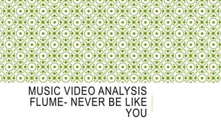 MUSIC VIDEO ANALYSIS
FLUME- NEVER BE LIKE
YOU
 