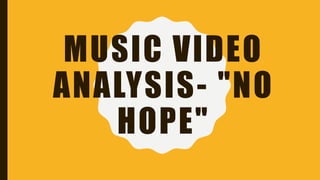 MUSIC VIDEO
ANALYSIS- "NO
HOPE"
 