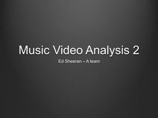 Music Video Analysis 2
       Ed Sheeran – A team
 