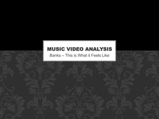 MUSIC VIDEO ANALYSIS 
Banks – This is What it Feels Like 
 