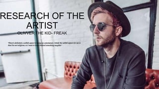 RESEARCH OF THE
ARTIST
OLIVVER THE KID- FREAK
"There's definitely a selfish aspect to being an entertainer. I think the selfish aspect for me is
that I'm not religious, so I want to leave behind something tangible."
 