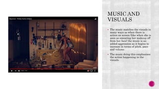  The music matches the visuals in
many ways as when there is
action on screen (like when she is
seen as smearing her makeup off
from her face) the music is an
added aggression as it begins to
increase in terms of pitch, pace
and volume.
 The music doing this emphasises
the action happening in the
visuals.
 