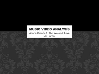MUSIC VIDEO ANALYSIS 
Ariana Grande ft. The Weeknd: Love 
Me Harder 
 