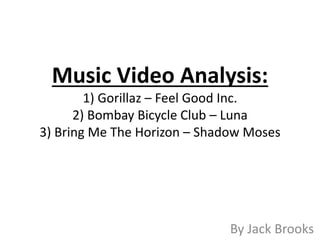 Music Video Analysis: 
1) Gorillaz – Feel Good Inc. 
2) Bombay Bicycle Club – Luna 
3) Bring Me The Horizon – Shadow Moses 
By Jack Brooks 
 