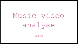 Music video
analyse
Lorde
 