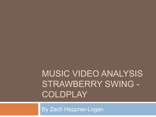 MUSIC VIDEO ANALYSIS
STRAWBERRY SWING -
COLDPLAY
By Zach Heppner-Logan
 