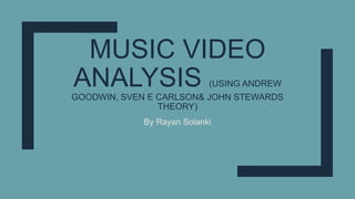 MUSIC VIDEO
ANALYSIS (USING ANDREW
GOODWIN, SVEN E CARLSON& JOHN STEWARDS
THEORY)
By Rayan Solanki
 